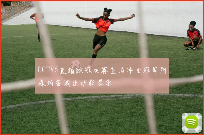 CCTV5直播欧冠决赛皇马冲击冠军阿森纳备战出炉新悬念