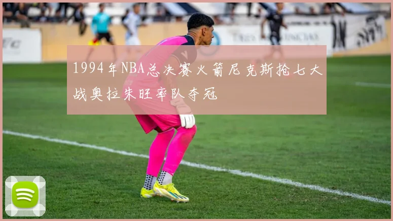 1994年NBA总决赛火箭尼克斯抢七大战奥拉朱旺率队夺冠