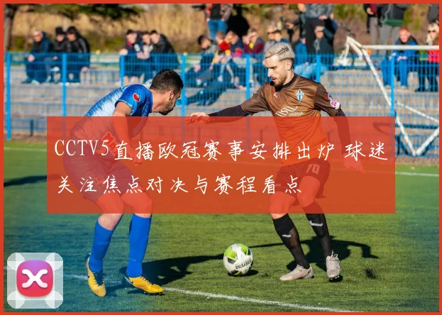 CCTV5直播欧冠赛事安排出炉 球迷关注焦点对决与赛程看点