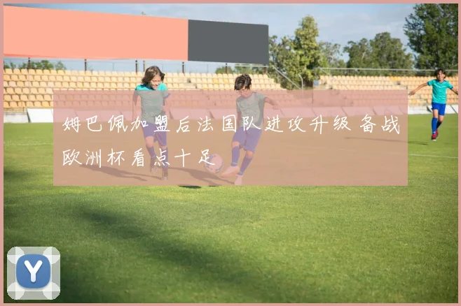 姆巴佩加盟后法国队进攻升级 备战欧洲杯看点十足