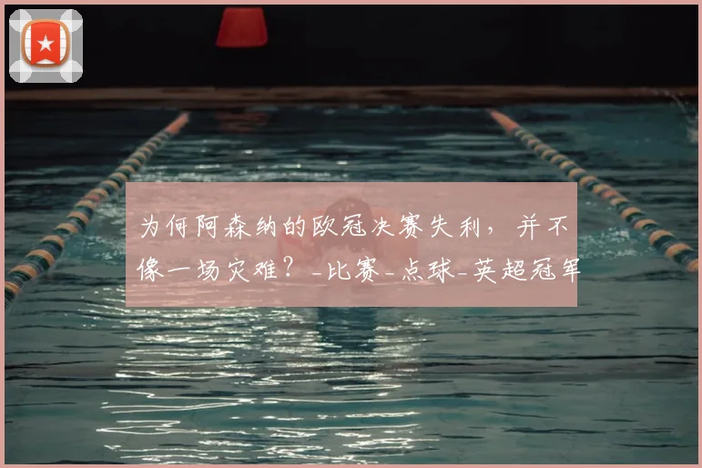 为何阿森纳的欧冠决赛失利，并不像一场灾难？_比赛_点球_英超冠军