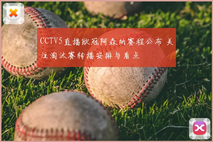 CCTV5直播欧冠阿森纳赛程公布 关注淘汰赛转播安排与看点