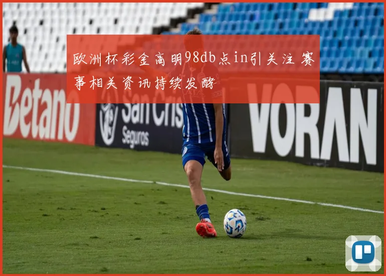 欧洲杯彩金高明98db点in引关注 赛事相关资讯持续发酵