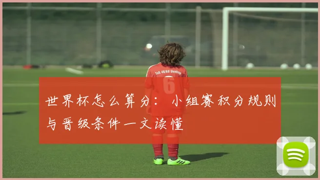 世界杯怎么算分：小组赛积分规则与晋级条件一文读懂