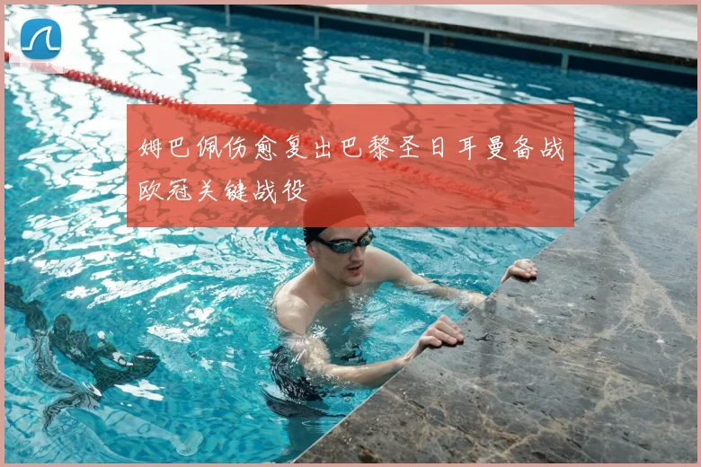 姆巴佩伤愈复出巴黎圣日耳曼备战欧冠关键战役