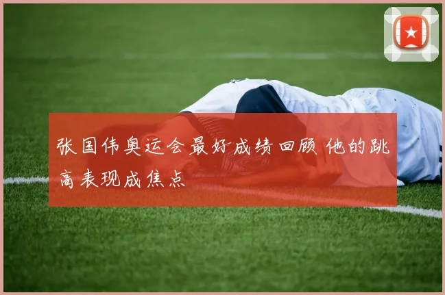 张国伟奥运会最好成绩回顾 他的跳高表现成焦点