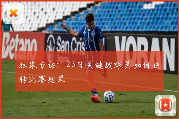 独家专访：23日关键战球员如何逆转比赛结果