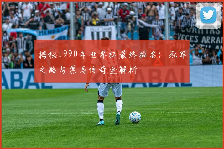 揭秘1990年世界杯最终排名：冠军之路与黑马传奇全解析