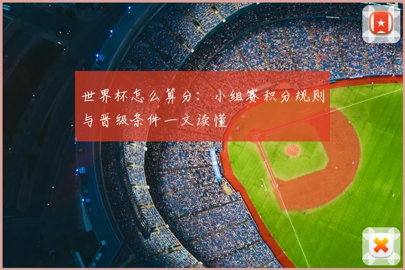 世界杯怎么算分:小组赛积分规则与晋级条件一文读懂