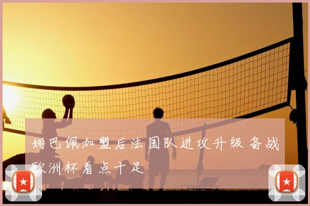姆巴佩加盟后法国队进攻升级 备战欧洲杯看点十足