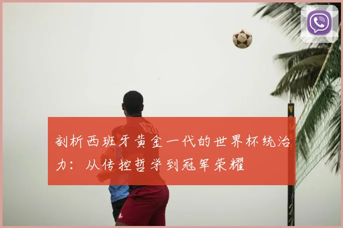 剖析西班牙黄金一代的世界杯统治力：从传控哲学到冠军荣耀