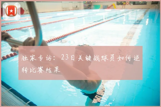 独家专访：23日关键战球员如何逆转比赛结果