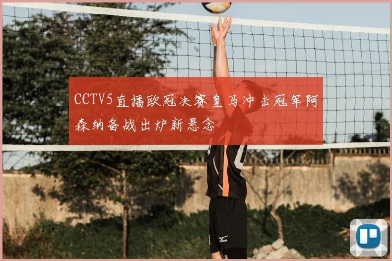CCTV5直播欧冠决赛皇马冲击冠军阿森纳备战出炉新悬念