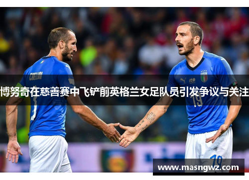 博努奇在慈善赛中飞铲前英格兰女足队员引发争议与关注