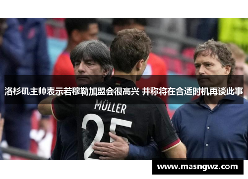 洛杉矶主帅表示若穆勒加盟会很高兴 并称将在合适时机再谈此事