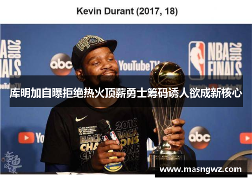 库明加自曝拒绝热火顶薪勇士筹码诱人欲成新核心