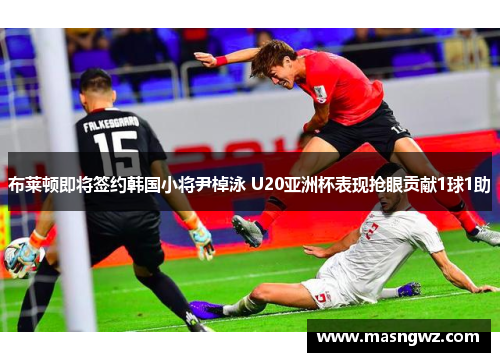 布莱顿即将签约韩国小将尹棹泳 U20亚洲杯表现抢眼贡献1球1助