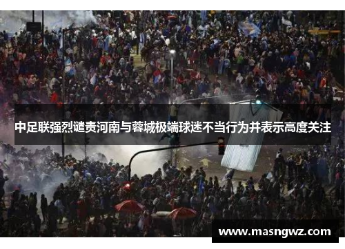 中足联强烈谴责河南与蓉城极端球迷不当行为并表示高度关注