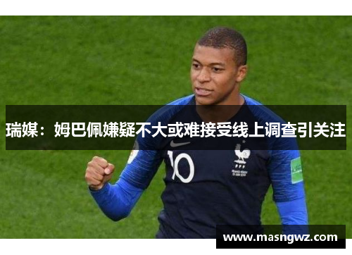瑞媒：姆巴佩嫌疑不大或难接受线上调查引关注