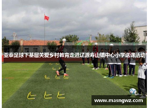 亚泰足球下基层关爱乡村教育走进辽源寿山镇中心小学送课活动