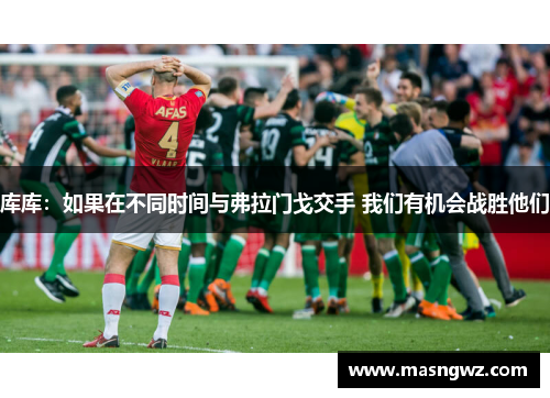 库库：如果在不同时间与弗拉门戈交手 我们有机会战胜他们