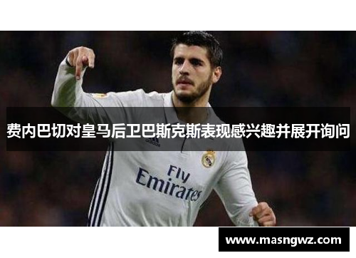 费内巴切对皇马后卫巴斯克斯表现感兴趣并展开询问